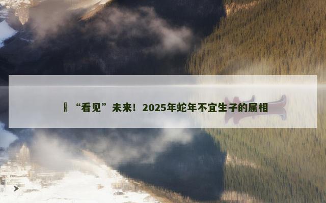﻿“看见”未来！2025年蛇年不宜生子的属相