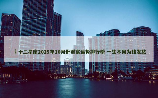 ﻿十二星座2025年10月份财富运势排行榜 一生不用为钱发愁