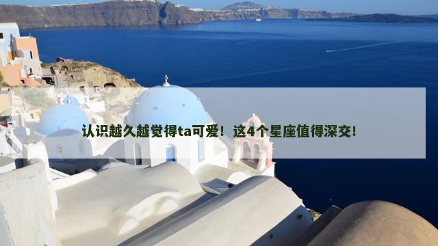 认识越久越觉得ta可爱！这4个星座值得深交！