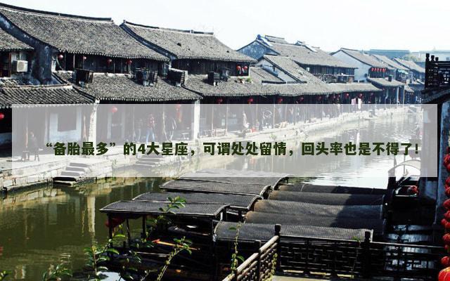 “备胎最多”的4大星座，可谓处处留情，回头率也是不得了！
