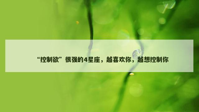 “控制欲”很强的4星座，越喜欢你，越想控制你