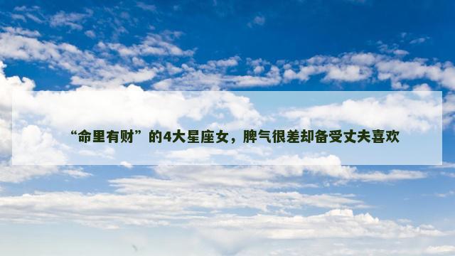 “命里有财”的4大星座女，脾气很差却备受丈夫喜欢