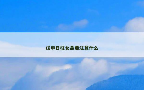 戊申日柱女命要注意什么