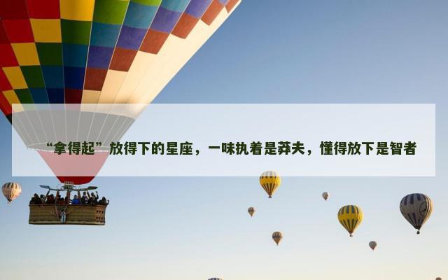 “拿得起”放得下的星座，一味执着是莽夫，懂得放下是智者