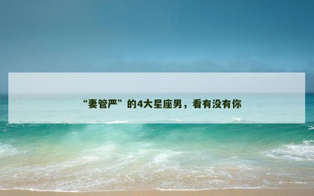 “妻管严”的4大星座男，看有没有你
