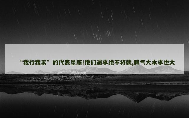 “我行我素”的代表星座!他们遇事绝不将就,脾气大本事也大
