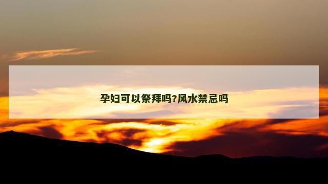 孕妇可以祭拜吗?风水禁忌吗