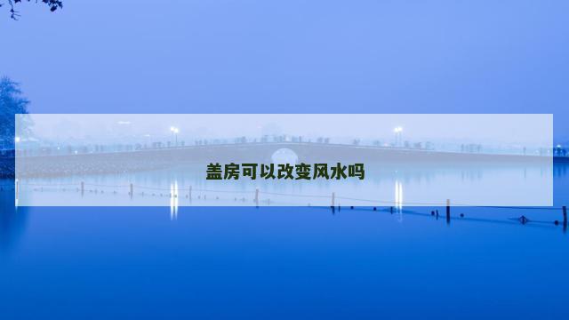 盖房可以改变风水吗