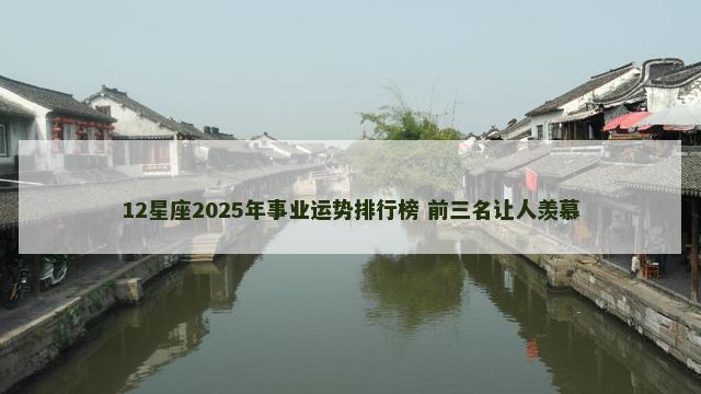 12星座2025年事业运势排行榜 前三名让人羡慕