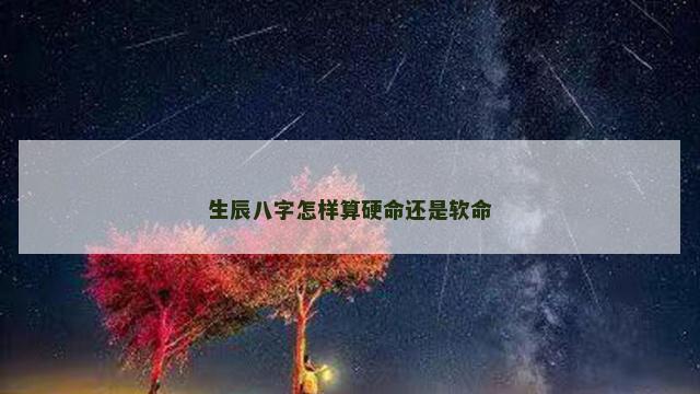 生辰八字怎样算硬命还是软命