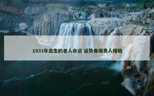 1933年出生的老人命运 运势眷顾贵人相助