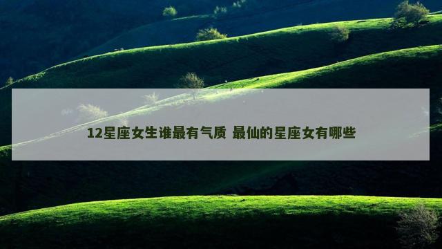12星座女生谁最有气质 最仙的星座女有哪些