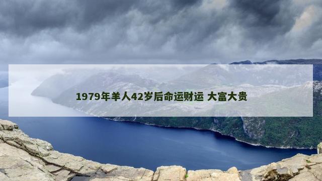 1979年羊人42岁后命运财运 大富大贵