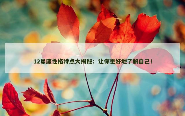12星座性格特点大揭秘：让你更好地了解自己！