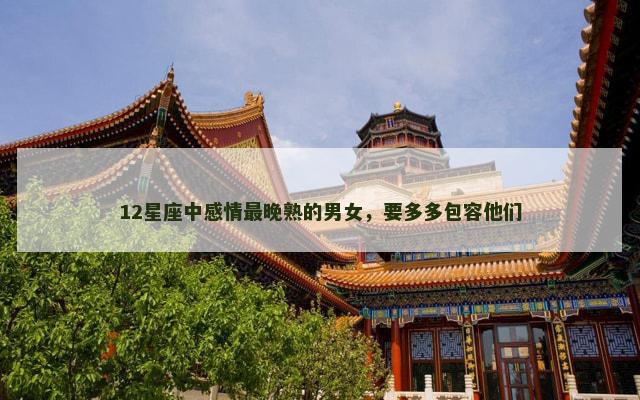 12星座中感情最晚熟的男女，要多多包容他们