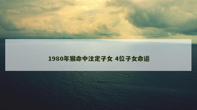 1980年猴命中注定子女 4位子女命运