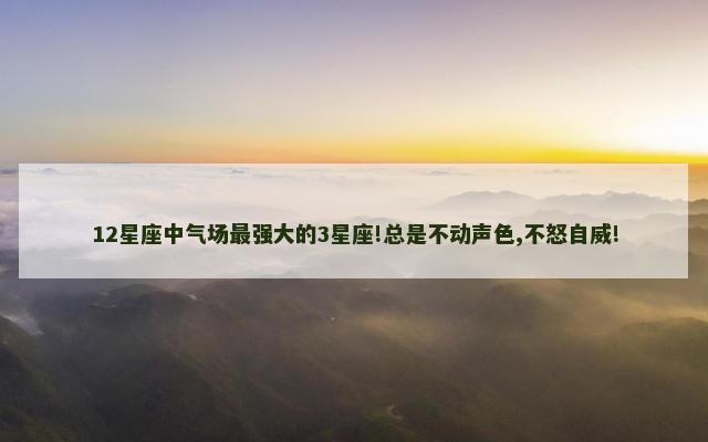 12星座中气场最强大的3星座!总是不动声色,不怒自威!