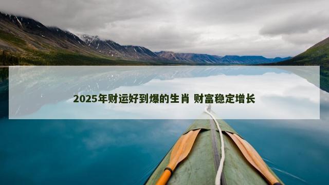 2025年财运好到爆的生肖 财富稳定增长