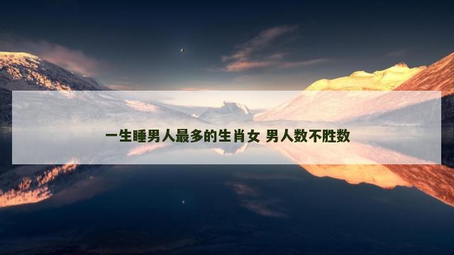 一生睡男人最多的生肖女 男人数不胜数