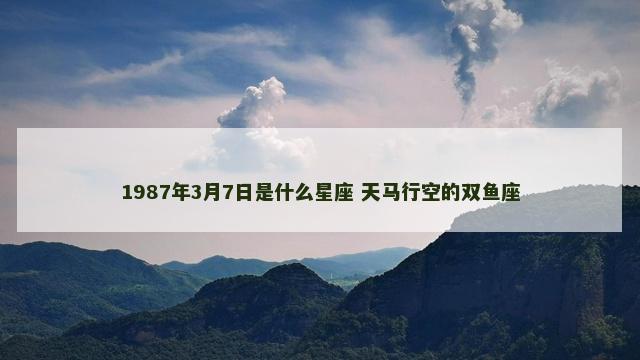 1987年3月7日是什么星座 天马行空的双鱼座