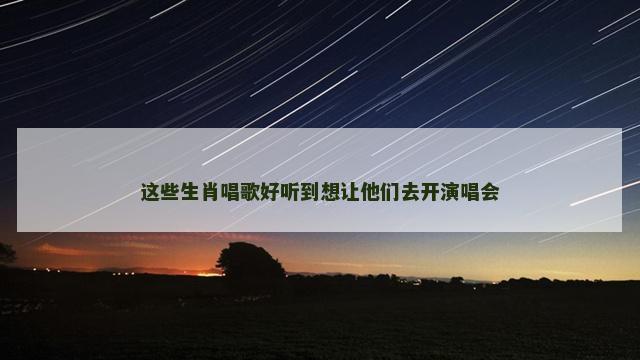 这些生肖唱歌好听到想让他们去开演唱会
