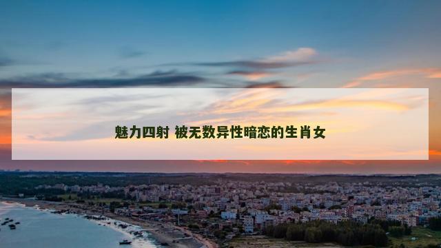 魅力四射 被无数异性暗恋的生肖女
