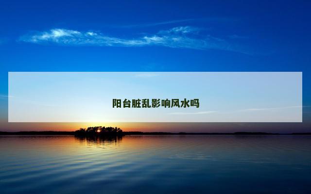 阳台脏乱影响风水吗