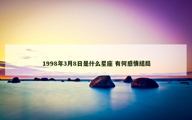 1998年3月8日是什么星座 有何感情结局