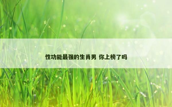 性功能最强的生肖男 你上榜了吗