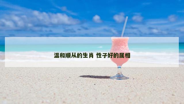 温和顺从的生肖 性子好的属相