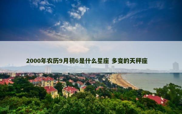 2000年农历9月初6是什么星座 多变的天秤座 　　