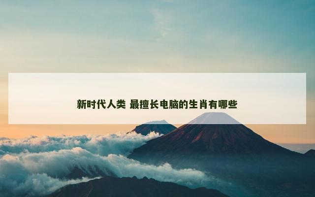 新时代人类 最擅长电脑的生肖有哪些