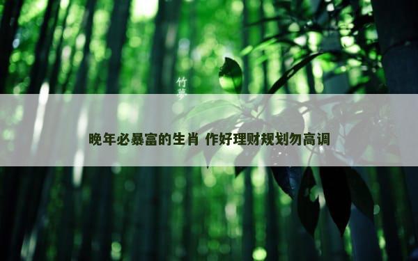 晚年必暴富的生肖 作好理财规划勿高调