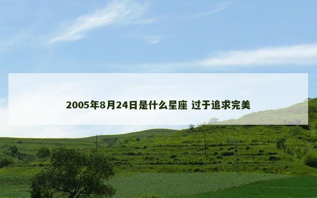 2005年8月24日是什么星座 过于追求完美