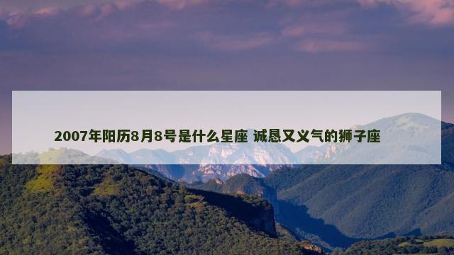 2007年阳历8月8号是什么星座 诚恳又义气的狮子座 　　