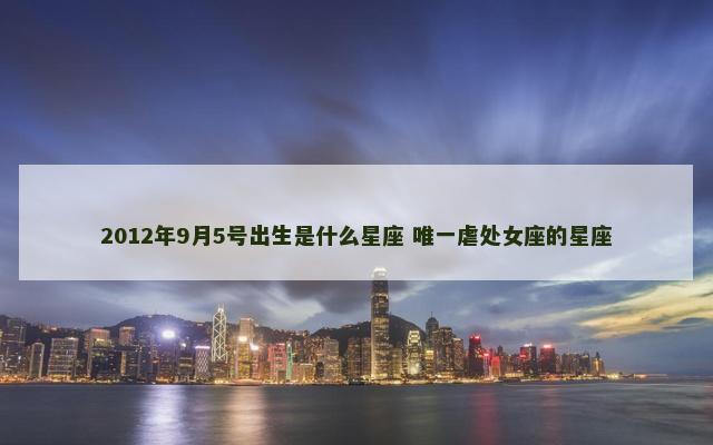 2012年9月5号出生是什么星座 唯一虐处女座的星座