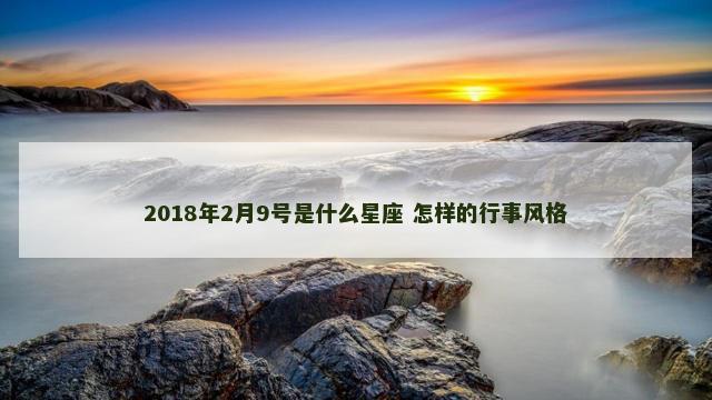 2018年2月9号是什么星座 怎样的行事风格