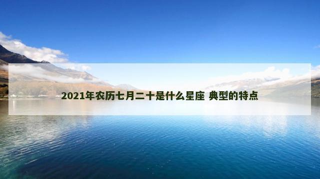2021年农历七月二十是什么星座 典型的特点