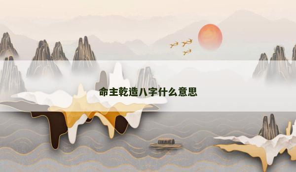命主乾造八字什么意思