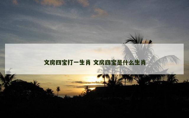 文房四宝打一生肖 文房四宝是什么生肖