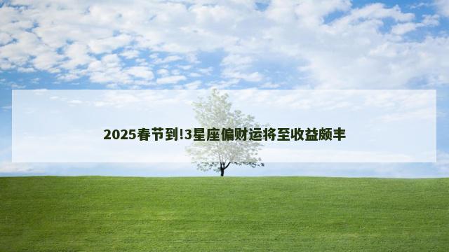 2025春节到!3星座偏财运将至收益颇丰