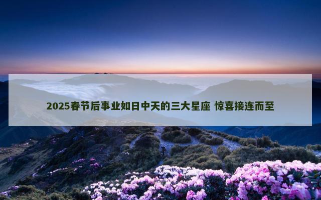 2025春节后事业如日中天的三大星座 惊喜接连而至