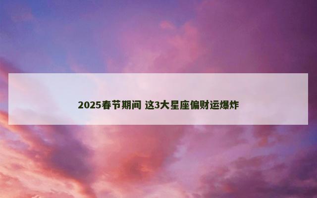 2025春节期间 这3大星座偏财运爆炸