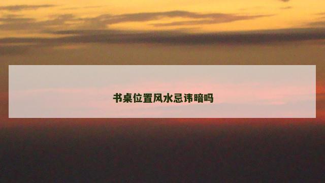 书桌位置风水忌讳暗吗