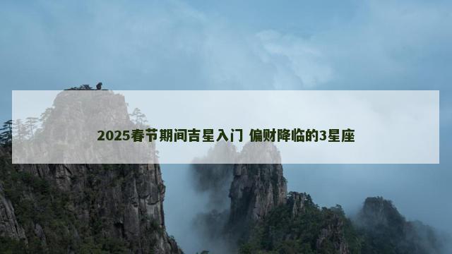 2025春节期间吉星入门 偏财降临的3星座