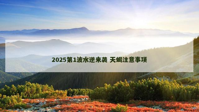 2025第1波水逆来袭 天蝎注意事项
