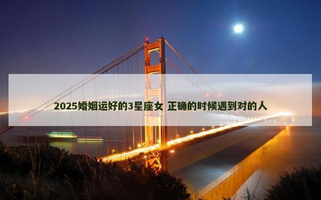 2025婚姻运好的3星座女 正确的时候遇到对的人