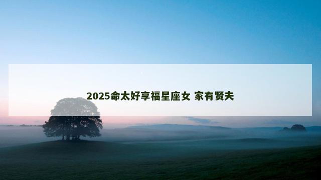 2025命太好享福星座女 家有贤夫