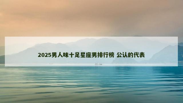2025男人味十足星座男排行榜 公认的代表
