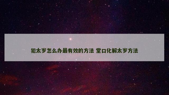 犯太岁怎么办最有效的方法 堂口化解太岁方法